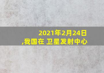 2021年2月24日,我国在 卫星发射中心